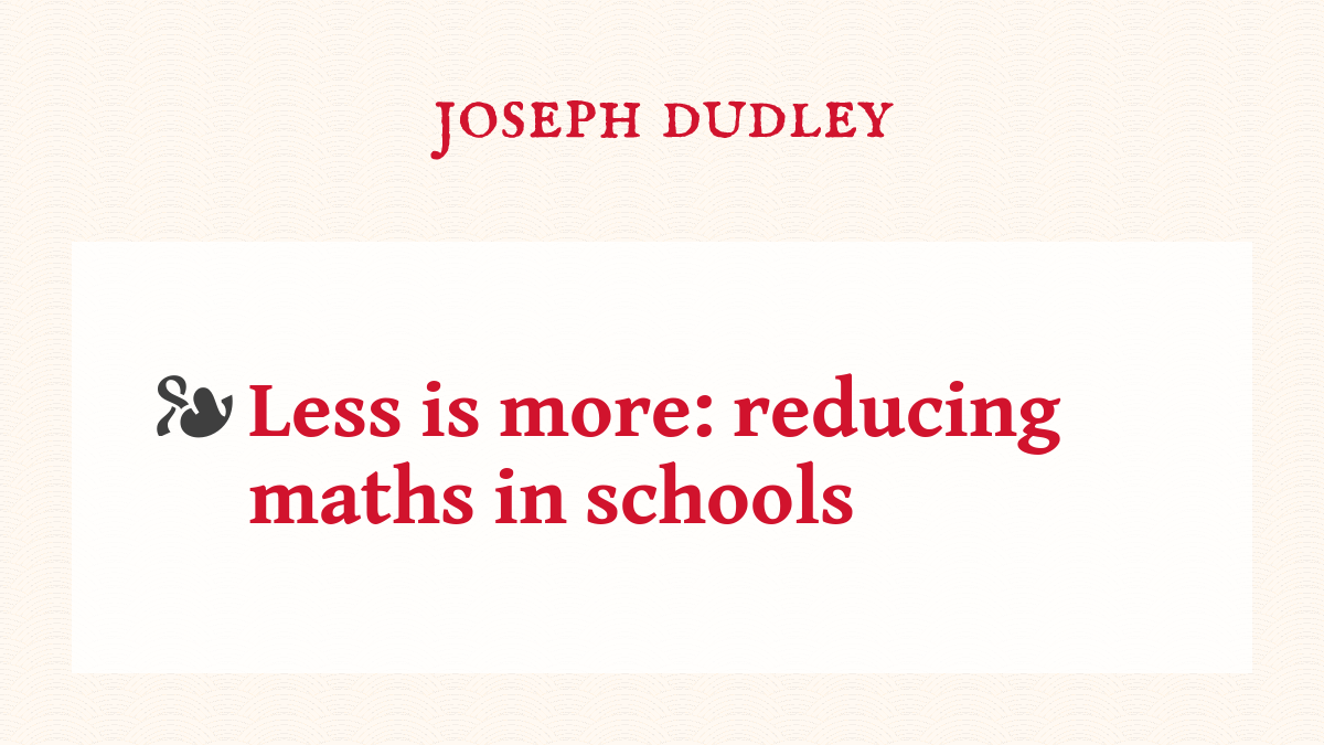Less is more: reducing maths in schools - Joseph Dudley